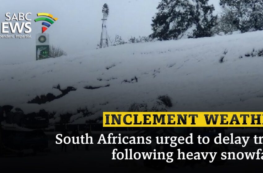 Inclement Weather | South Africans urged to delay trips following heavy snowfalls